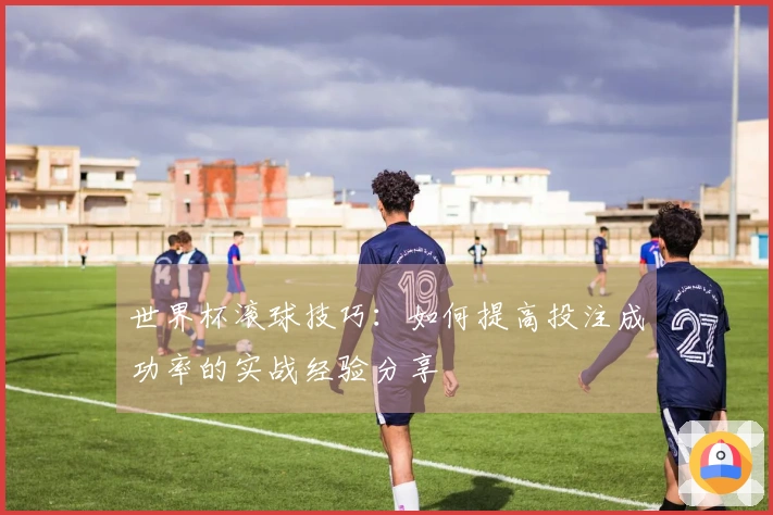 世界杯滚球技巧：如何提高投注成功率的实战经验分享