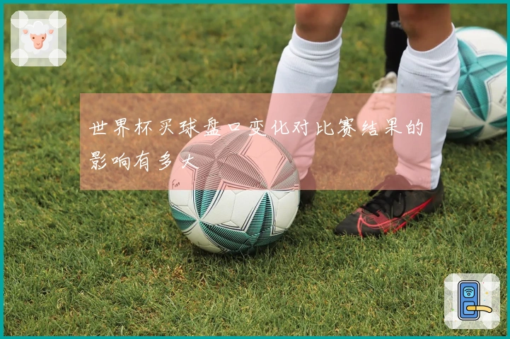 世界杯买球盘口变化对比赛结果的影响有多大