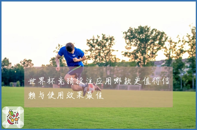 世界杯竞猜投注应用哪款更值得信赖与使用效果最佳