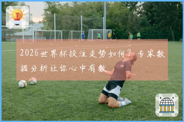 2026世界杯投注走势如何？专家数据分析让你心中有数