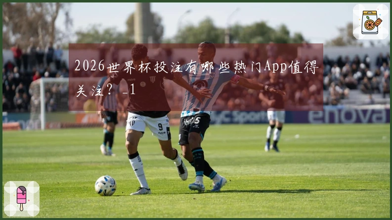 2026世界杯投注有哪些热门App值得关注？_1