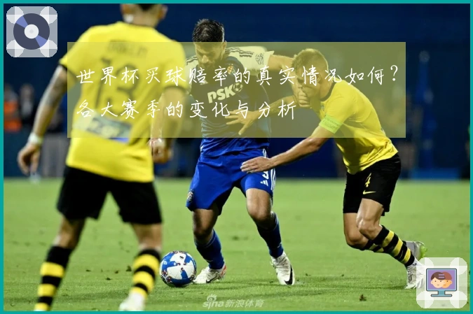 世界杯买球赔率的真实情况如何？各大赛季的变化与分析