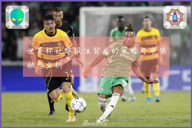 世界杯让球投注背后的策略与市场动态分析