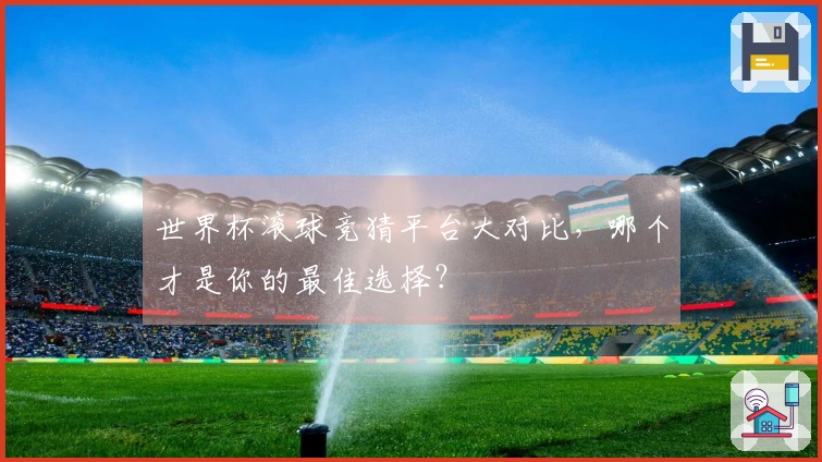 世界杯滚球竞猜平台大对比，哪个才是你的最佳选择？