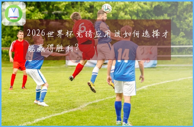 2026世界杯竞猜应用该如何选择才能赢得胜利？