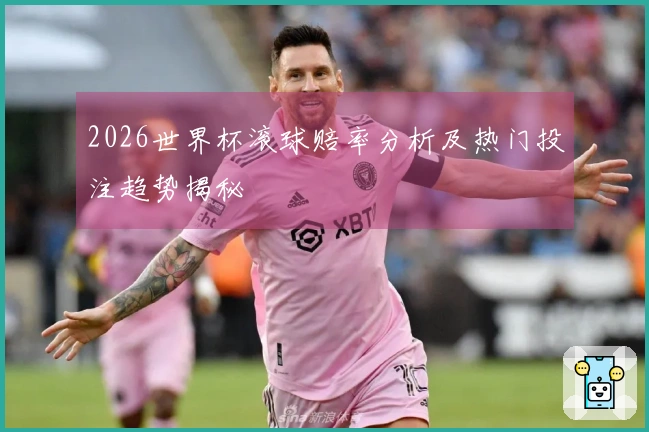 2026世界杯滚球赔率分析及热门投注趋势揭秘