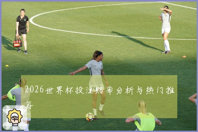 2026世界杯投注赔率分析与热门推荐