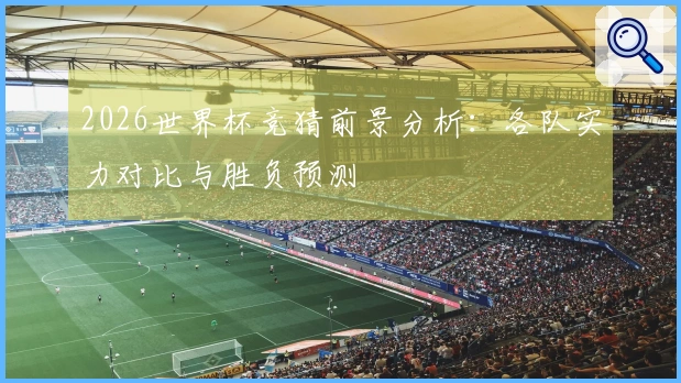 2026世界杯竞猜前景分析：各队实力对比与胜负预测