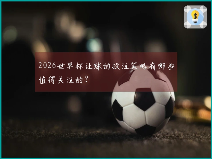 2026世界杯让球的投注策略有哪些值得关注的？