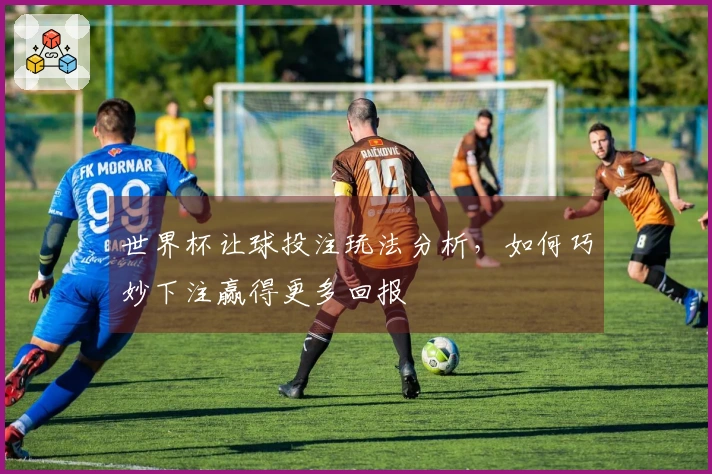 世界杯让球投注玩法分析，如何巧妙下注赢得更多回报