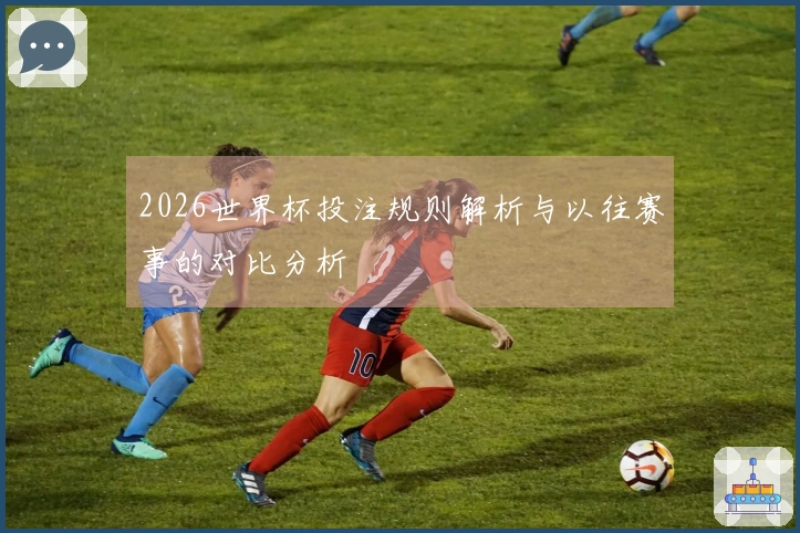 2026世界杯投注规则解析与以往赛事的对比分析