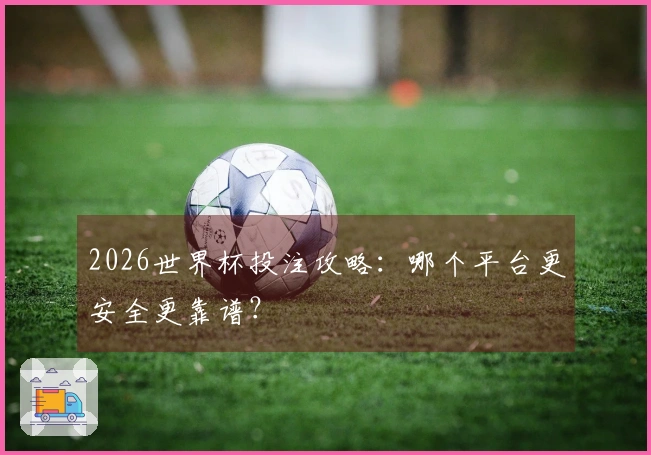 2026世界杯投注攻略：哪个平台更安全更靠谱？