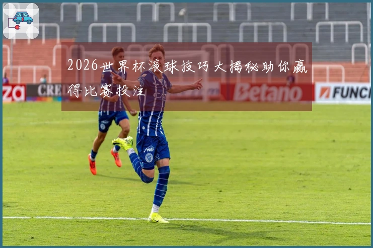 2026世界杯滚球技巧大揭秘助你赢得比赛投注