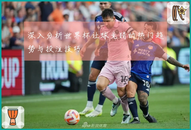 深入分析世界杯让球竞猜的热门趋势与投注技巧