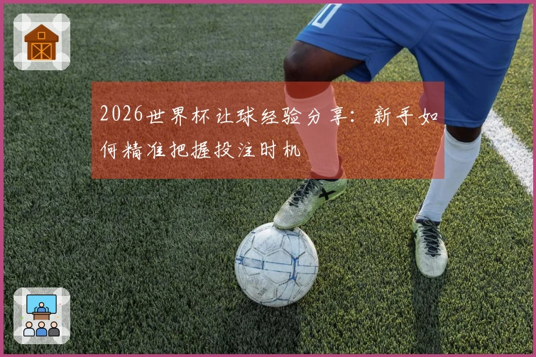 2026世界杯让球经验分享：新手如何精准把握投注时机