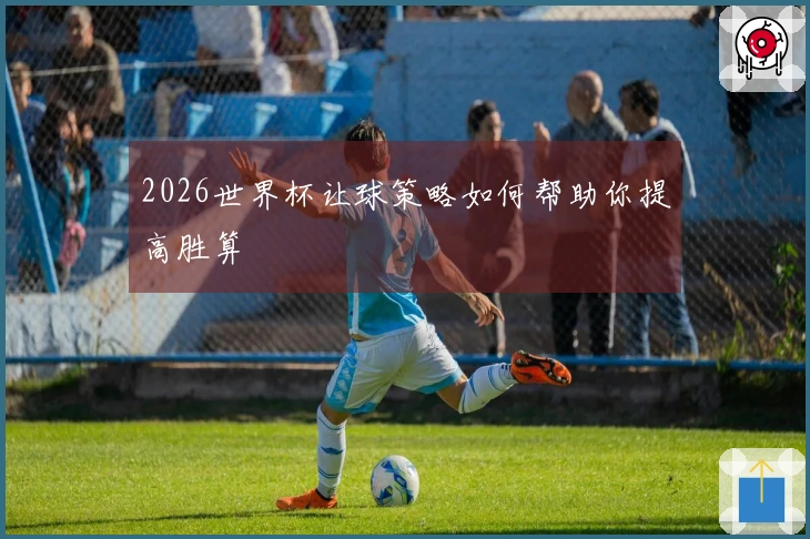 2026世界杯让球策略如何帮助你提高胜算