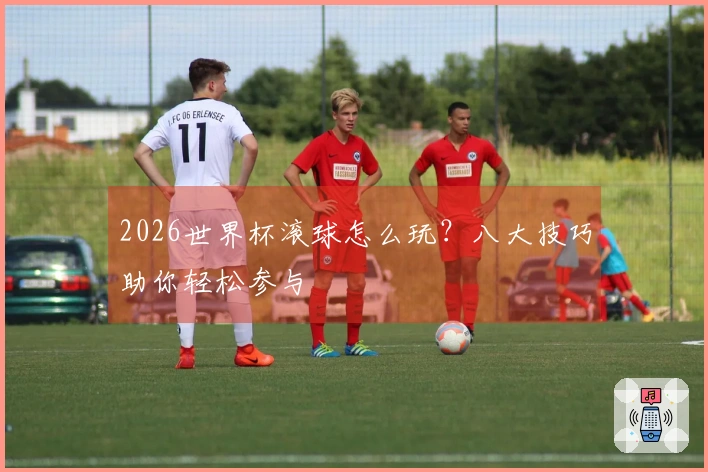 2026世界杯滚球怎么玩？八大技巧助你轻松参与