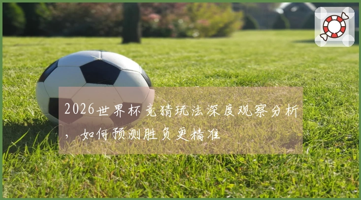 2026世界杯竞猜玩法深度观察分析，如何预测胜负更精准