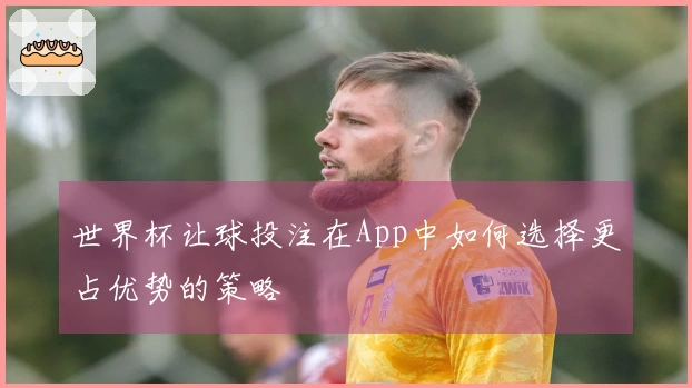 世界杯让球投注在App中如何选择更占优势的策略