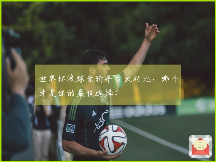 世界杯滚球竞猜平台大对比，哪个才是你的最佳选择？