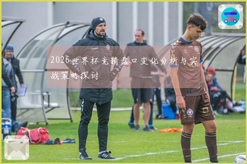 2026世界杯竞猜盘口变化分析与实战策略探讨