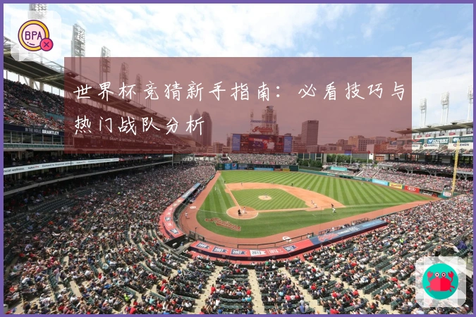 世界杯竞猜新手指南：必看技巧与热门战队分析