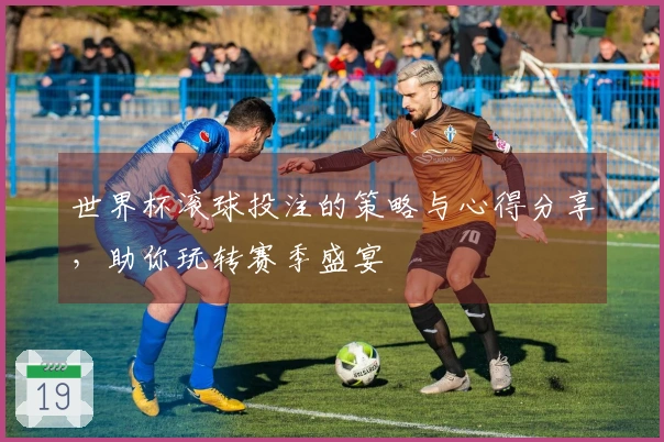 世界杯滚球投注的策略与心得分享，助你玩转赛季盛宴