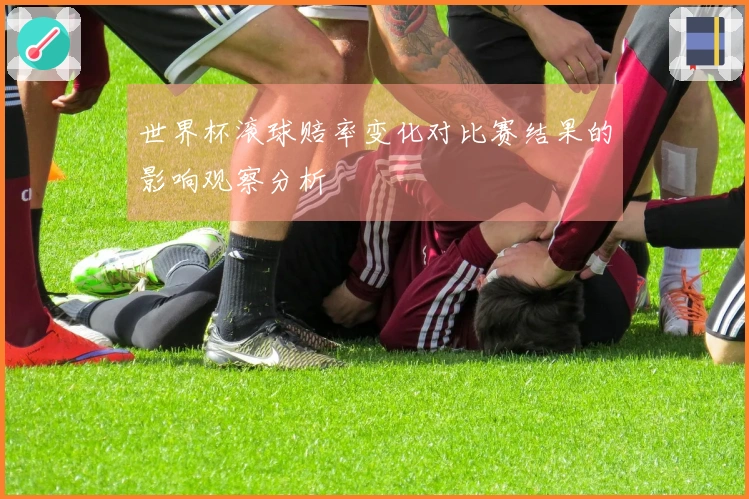 世界杯滚球赔率变化对比赛结果的影响观察分析