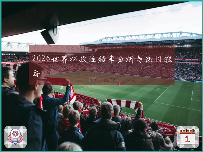 2026世界杯投注赔率分析与热门推荐