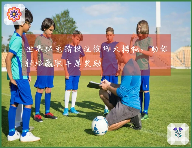 世界杯竞猜投注技巧大揭秘,助你轻松赢取丰厚奖励