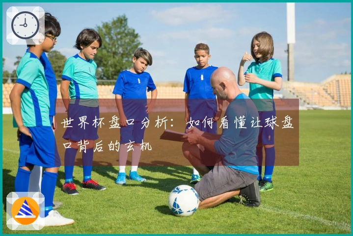 世界杯盘口分析：如何看懂让球盘口背后的玄机