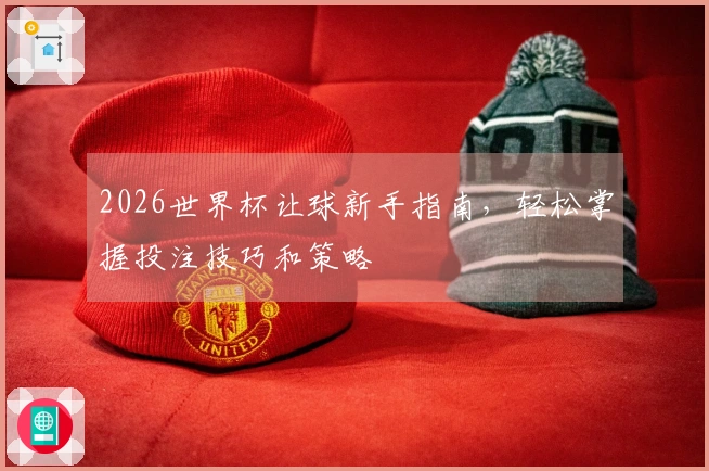 2026世界杯让球新手指南，轻松掌握投注技巧和策略