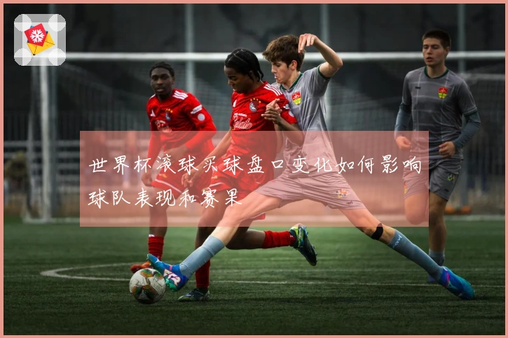 世界杯滚球买球盘口变化如何影响球队表现和赛果