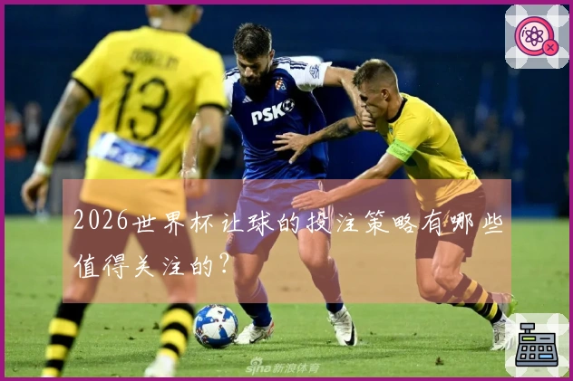 2026世界杯让球的投注策略有哪些值得关注的？