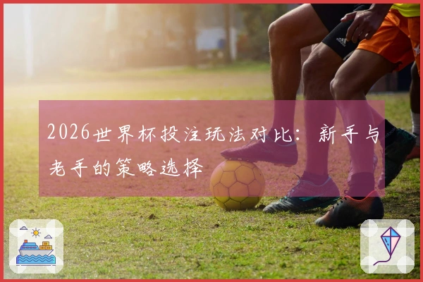 2026世界杯投注玩法对比:新手与老手的策略选择