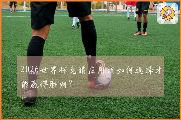 2026世界杯竞猜应用该如何选择才能赢得胜利？
