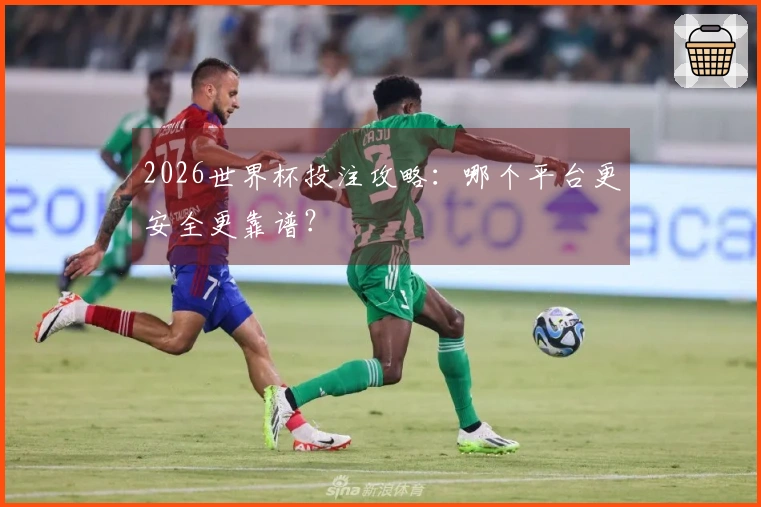 2026世界杯投注攻略：哪个平台更安全更靠谱？