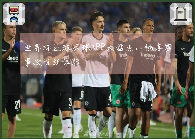 世界杯让球买球APP大盘点，畅享赛事投注新体验