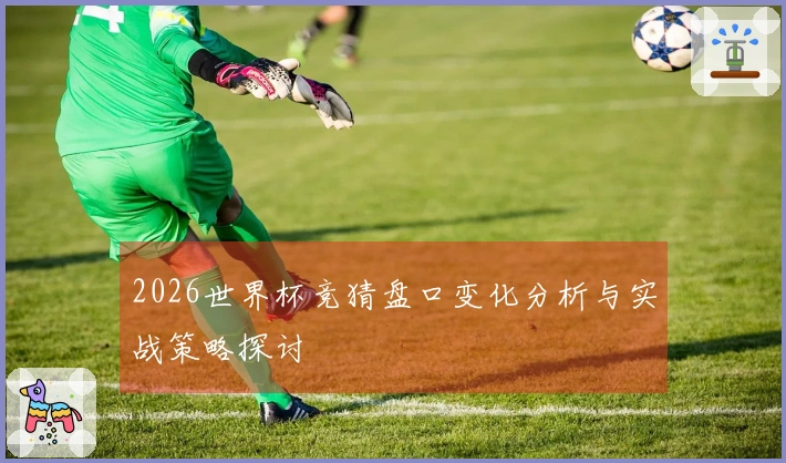 2026世界杯竞猜盘口变化分析与实战策略探讨