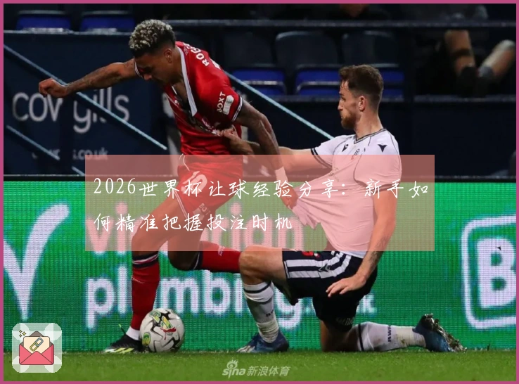 2026世界杯让球经验分享：新手如何精准把握投注时机