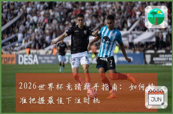 2026世界杯竞猜新手指南：如何精准把握最佳下注时机