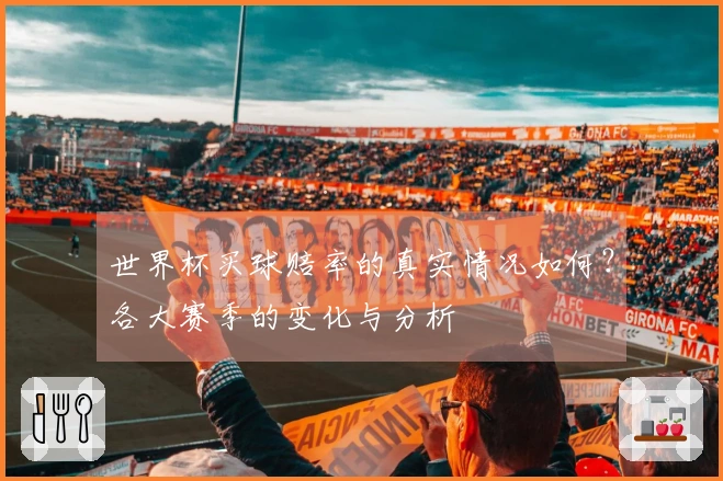 世界杯买球赔率的真实情况如何？各大赛季的变化与分析