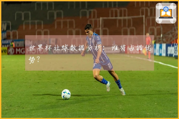 世界杯让球数据分析：谁将占据优势？